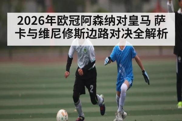 2026年欧冠阿森纳对皇马 萨卡与维尼修斯边路对决全解析 - NG28
