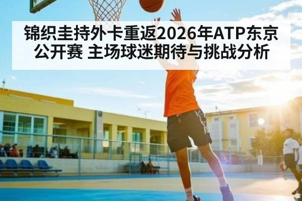 锦织圭持外卡重返2026年ATP东京公开赛 主场球迷期待与挑战分析 - NG28