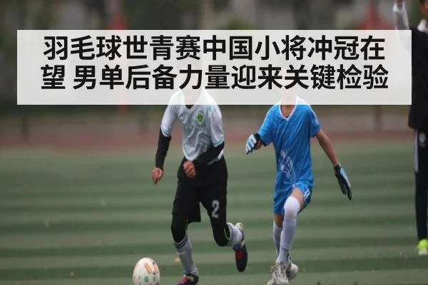 羽毛球世青赛中国小将冲冠在望 男单后备力量迎来关键检验 - NG28