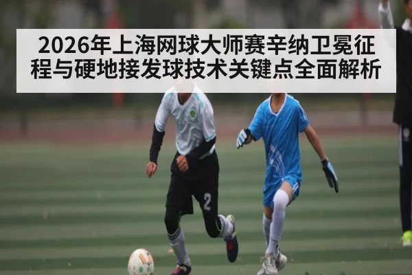 2026年上海网球大师赛辛纳卫冕征程与硬地接发球技术关键点全面解析 - NG28