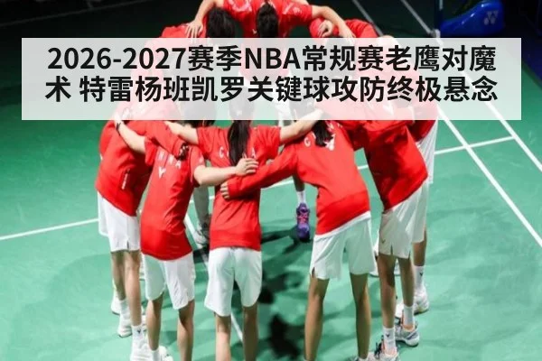 2026-2027赛季NBA常规赛老鹰对魔术 特雷杨班凯罗关键球攻防终极悬念 - NG28