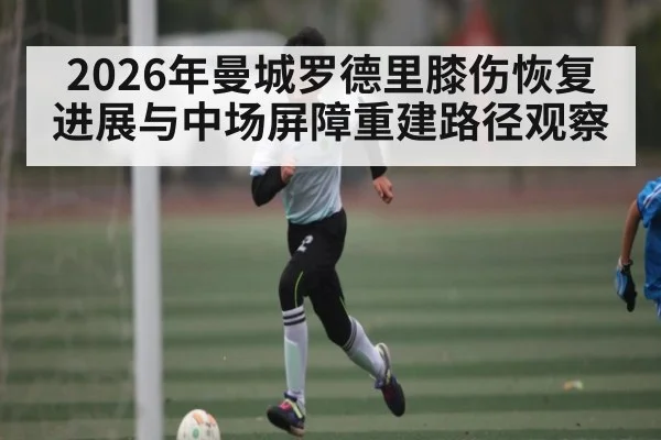 2026年曼城罗德里膝伤恢复进展与中场屏障重建路径观察 - NG28