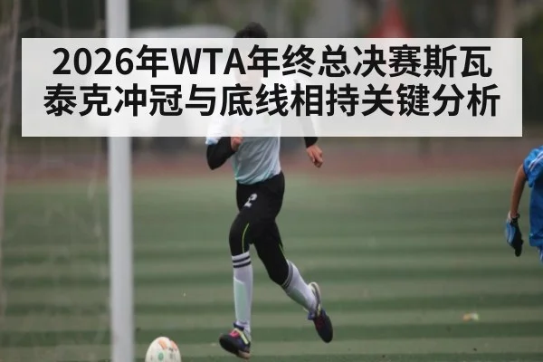 2026年WTA年终总决赛斯瓦泰克冲冠与底线相持关键分析 - NG28